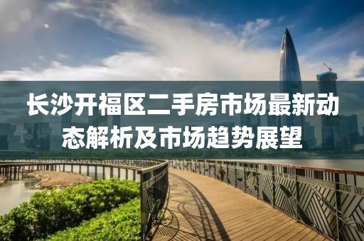 長沙開福區(qū)二手房市場最新動(dòng)態(tài)解析及市場趨勢展望