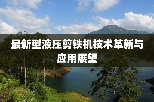 最新型液壓剪鐵機(jī)技術(shù)革新與應(yīng)用展望