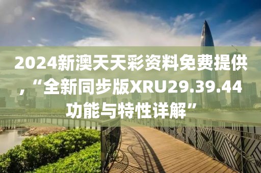 2024新澳天天彩資料免費(fèi)提供,“全新同步版XRU29.39.44功能與特性詳解”