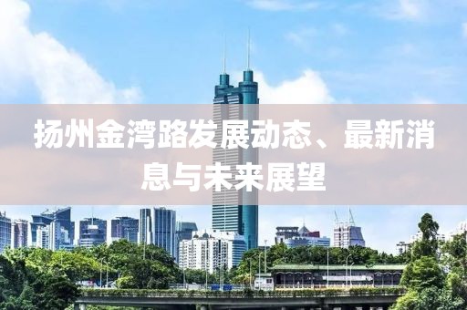 揚(yáng)州金灣路發(fā)展動(dòng)態(tài)、最新消息與未來(lái)展望