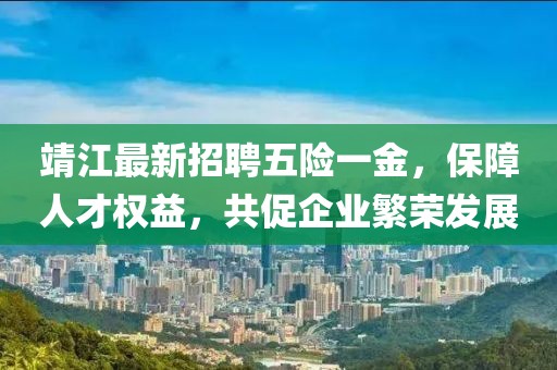 靖江最新招聘五險(xiǎn)一金，保障人才權(quán)益，共促企業(yè)繁榮發(fā)展