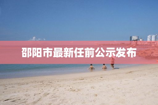 邵陽市最新任前公示發(fā)布
