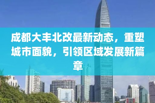 成都大豐北改最新動態(tài)，重塑城市面貌，引領區(qū)域發(fā)展新篇章