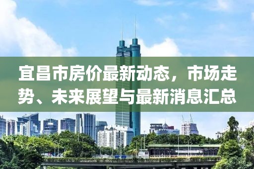 宜昌市房?jī)r(jià)最新動(dòng)態(tài)，市場(chǎng)走勢(shì)、未來(lái)展望與最新消息匯總