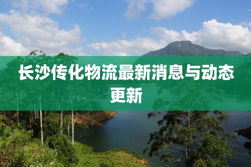 長沙傳化物流最新消息與動態(tài)更新