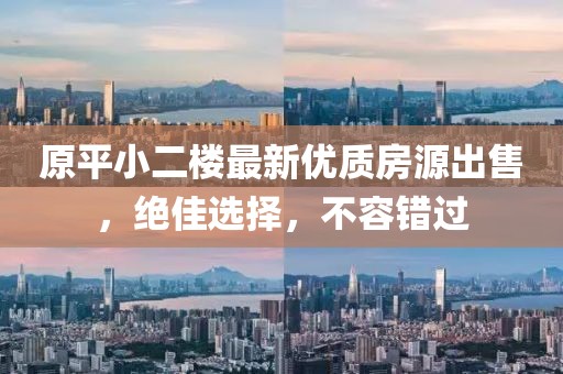 原平小二樓最新優(yōu)質(zhì)房源出售，絕佳選擇，不容錯過