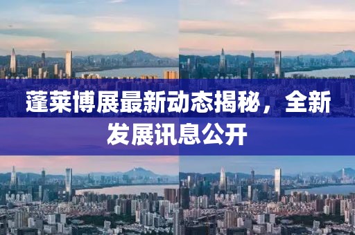 蓬萊博展最新動態(tài)揭秘，全新發(fā)展訊息公開