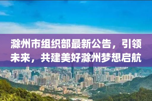 滁州市組織部最新公告，引領(lǐng)未來，共建美好滁州夢想啟航