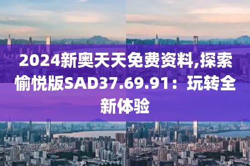 2024新奧天天免費(fèi)資料,探索愉悅版SAD37.69.91：玩轉(zhuǎn)全新體驗(yàn)