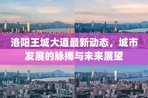 洛陽王城大道最新動態(tài)，城市發(fā)展的脈搏與未來展望