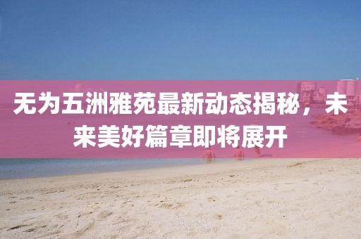 無為五洲雅苑最新動態(tài)揭秘，未來美好篇章即將展開