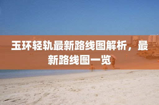 玉環(huán)輕軌最新路線圖解析，最新路線圖一覽