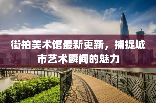 街拍美術(shù)館最新更新，捕捉城市藝術(shù)瞬間的魅力