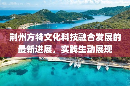 荊州方特文化科技融合發(fā)展的最新進展，實踐生動展現(xiàn)