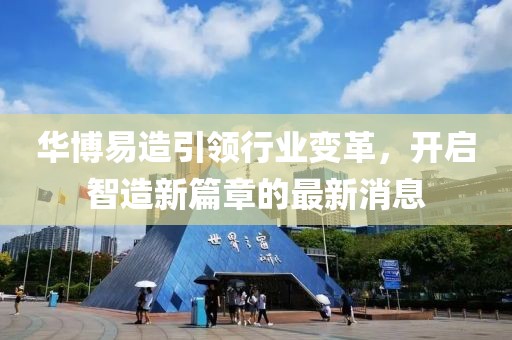 華博易造引領(lǐng)行業(yè)變革，開(kāi)啟智造新篇章的最新消息