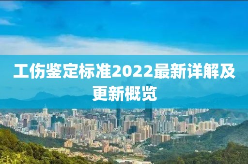 工傷鑒定標準2022最新詳解及更新概覽