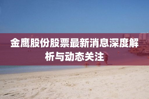 金鷹股份股票最新消息深度解析與動(dòng)態(tài)關(guān)注