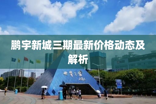 鵬宇新城三期最新價(jià)格動(dòng)態(tài)及解析
