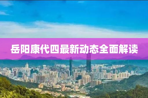 岳陽康代四最新動態(tài)全面解讀