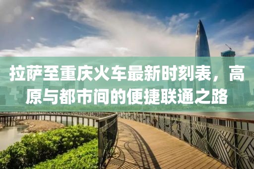 拉薩至重慶火車最新時刻表，高原與都市間的便捷聯(lián)通之路