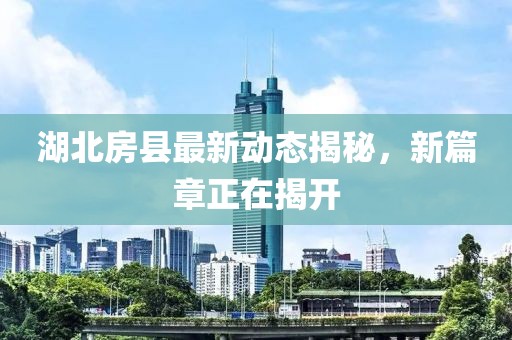 湖北房縣最新動(dòng)態(tài)揭秘，新篇章正在揭開