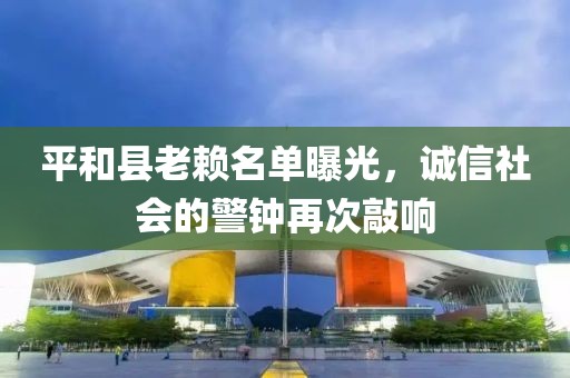 平和縣老賴(lài)名單曝光，誠(chéng)信社會(huì)的警鐘再次敲響