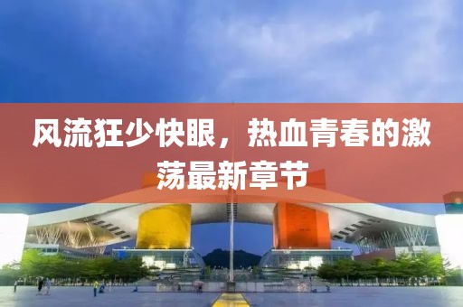 風(fēng)流狂少快眼，熱血青春的激蕩最新章節(jié)