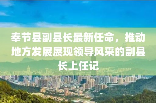 奉節(jié)縣副縣長最新任命，推動(dòng)地方發(fā)展展現(xiàn)領(lǐng)導(dǎo)風(fēng)采的副縣長上任記