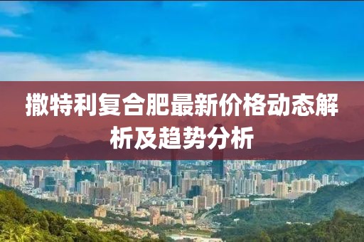 撒特利復(fù)合肥最新價格動態(tài)解析及趨勢分析