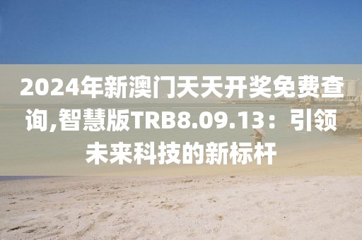 2024年新澳門天天開獎免費查詢,智慧版TRB8.09.13：引領(lǐng)未來科技的新標桿