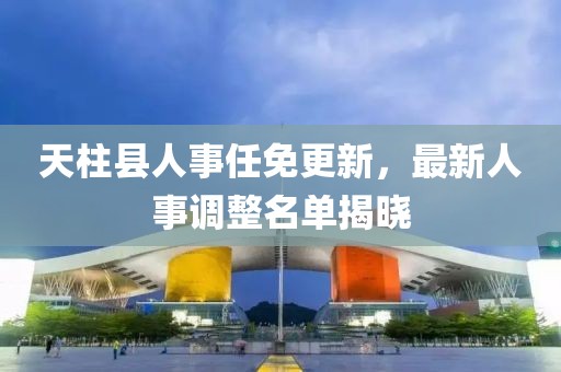 天柱縣人事任免更新，最新人事調整名單揭曉