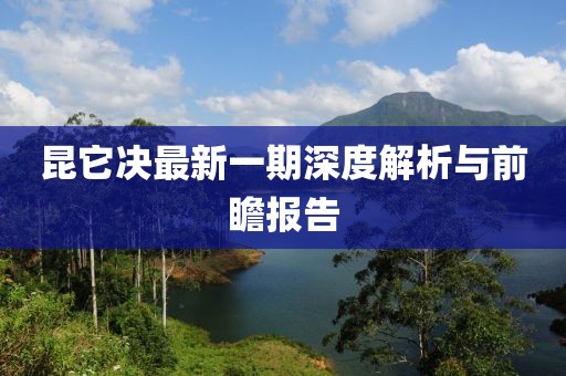 昆它決最新一期深度解析與前瞻報(bào)告