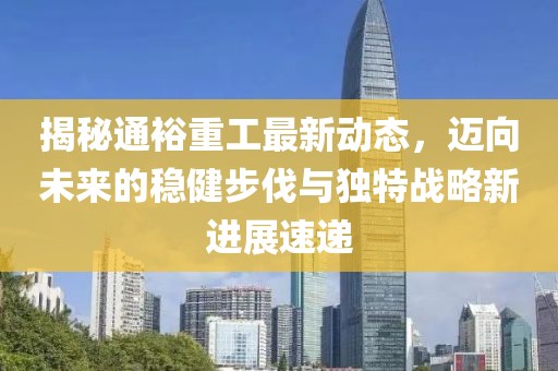 揭秘通裕重工最新動態(tài)，邁向未來的穩(wěn)健步伐與獨特戰(zhàn)略新進展速遞
