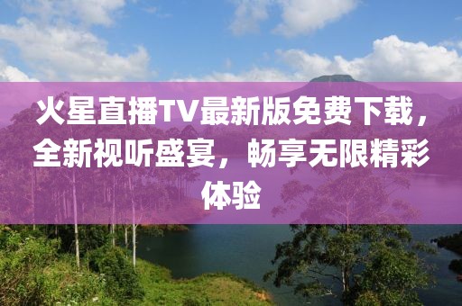 火星直播TV最新版免費(fèi)下載，全新視聽盛宴，暢享無限精彩體驗(yàn)