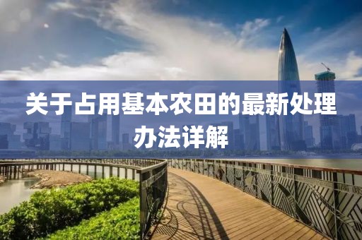 關(guān)于占用基本農(nóng)田的最新處理辦法詳解