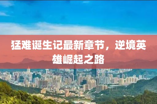 猛難誕生記最新章節(jié)，逆境英雄崛起之路