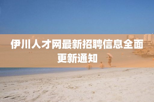 伊川人才網(wǎng)最新招聘信息全面更新通知