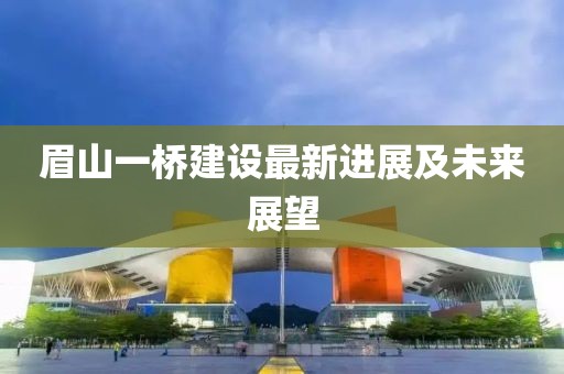 眉山一橋建設最新進展及未來展望