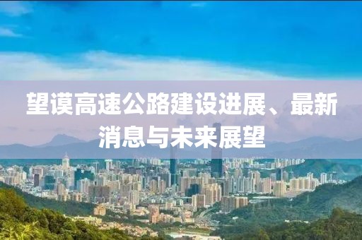 望謨高速公路建設(shè)進(jìn)展、最新消息與未來展望