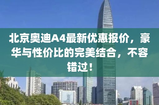 北京奧迪A4最新優(yōu)惠報價，豪華與性價比的完美結合，不容錯過！