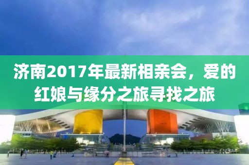 濟南2017年最新相親會，愛的紅娘與緣分之旅尋找之旅