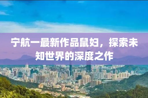 寧航一最新作品鼠婦，探索未知世界的深度之作