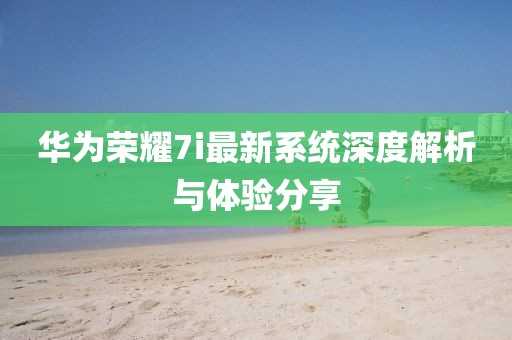 華為榮耀7i最新系統(tǒng)深度解析與體驗(yàn)分享