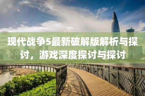 現(xiàn)代戰(zhàn)爭5最新破解版解析與探討，游戲深度探討與探討