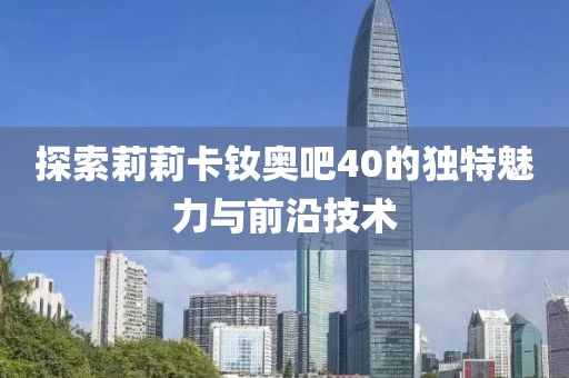 探索莉莉卡釹奧吧40的獨(dú)特魅力與前沿技術(shù)
