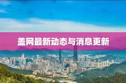 蓋網(wǎng)最新動(dòng)態(tài)與消息更新