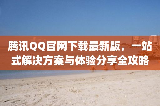 騰訊QQ官網(wǎng)下載最新版，一站式解決方案與體驗分享全攻略
