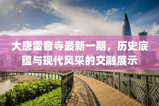 大唐雷音寺最新一期，歷史底蘊(yùn)與現(xiàn)代風(fēng)采的交融展示