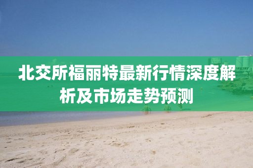 北交所福麗特最新行情深度解析及市場走勢預(yù)測