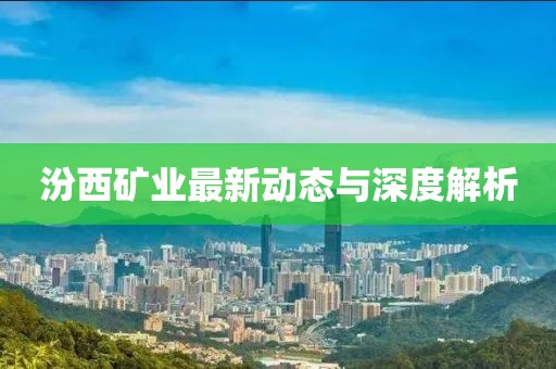 汾西礦業(yè)最新動態(tài)與深度解析